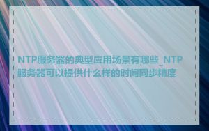NTP服务器的典型应用场景有哪些_NTP服务器可以提供什么样的时间同步精度