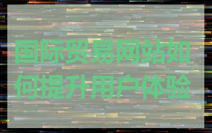 国际贸易网站如何提升用户体验