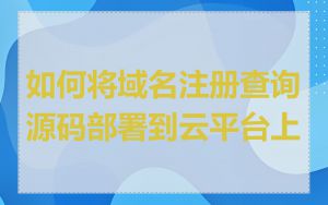 如何将域名注册查询源码部署到云平台上