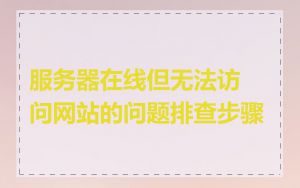 服务器在线但无法访问网站的问题排查步骤