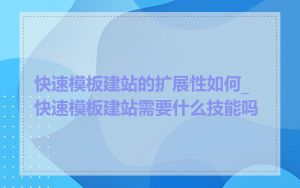 快速模板建站的扩展性如何_快速模板建站需要什么技能吗