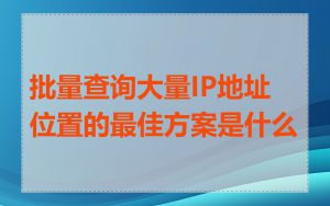 批量查询大量IP地址位置的最佳方案是什么
