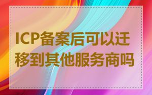 ICP备案后可以迁移到其他服务商吗