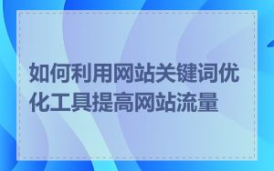 如何利用网站关键词优化工具提高网站流量