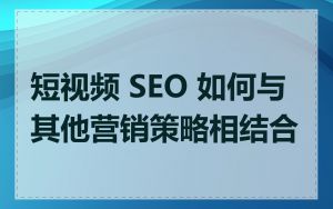 短视频 SEO 如何与其他营销策略相结合