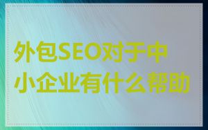 外包SEO对于中小企业有什么帮助