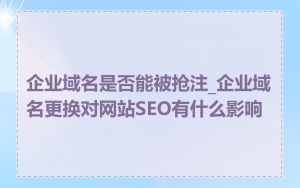 企业域名是否能被抢注_企业域名更换对网站SEO有什么影响