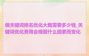 做关键词排名优化大概需要多少钱_关键词优化费用会根据什么因素而变化