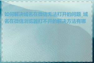 如何解决域名在微信无法打开的问题_域名在微信浏览器打不开的解决方法有哪些