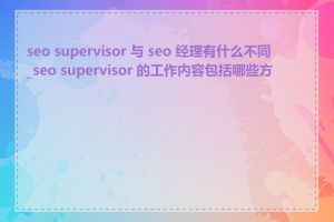 seo supervisor 与 seo 经理有什么不同_seo supervisor 的工作内容包括哪些方面