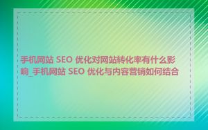 手机网站 SEO 优化对网站转化率有什么影响_手机网站 SEO 优化与内容营销如何结合