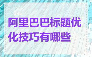 阿里巴巴标题优化技巧有哪些