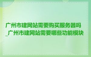 广州市建网站需要购买服务器吗_广州市建网站需要哪些功能模块