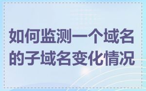 如何监测一个域名的子域名变化情况
