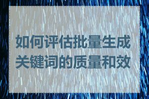 如何评估批量生成关键词的质量和效果