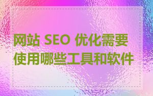 网站 SEO 优化需要使用哪些工具和软件