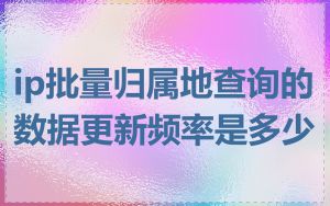 ip批量归属地查询的数据更新频率是多少