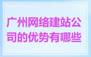 广州网络建站公司的优势有哪些