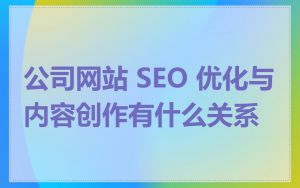 公司网站 SEO 优化与内容创作有什么关系
