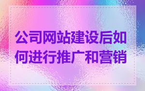 公司网站建设后如何进行推广和营销