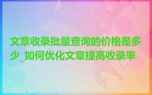 文章收录批量查询的价格是多少_如何优化文章提高收录率