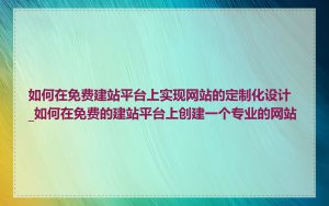 如何在免费建站平台上实现网站的定制化设计_如何在免费的建站平台上创建一个专业的网站