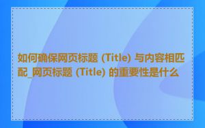 如何确保网页标题 (Title) 与内容相匹配_网页标题 (Title) 的重要性是什么
