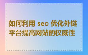 如何利用 seo 优化外链平台提高网站的权威性