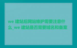 we 建站后网站维护需要注意什么_we 建站是否需要域名和备案
