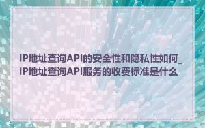 IP地址查询API的安全性和隐私性如何_IP地址查询API服务的收费标准是什么