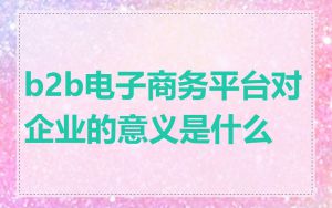 b2b电子商务平台对企业的意义是什么