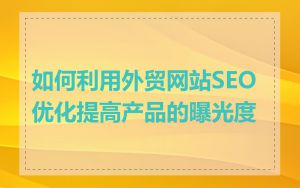 如何利用外贸网站SEO优化提高产品的曝光度