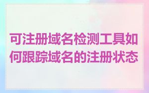 可注册域名检测工具如何跟踪域名的注册状态