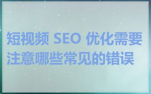 短视频 SEO 优化需要注意哪些常见的错误