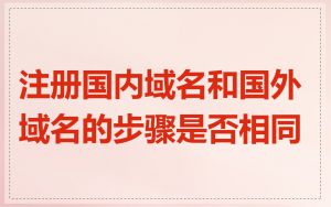 注册国内域名和国外域名的步骤是否相同
