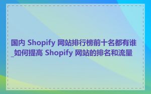 国内 Shopify 网站排行榜前十名都有谁_如何提高 Shopify 网站的排名和流量