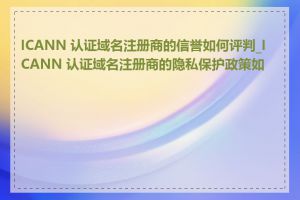 ICANN 认证域名注册商的信誉如何评判_ICANN 认证域名注册商的隐私保护政策如何