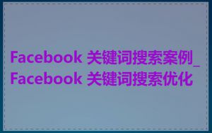 Facebook 关键词搜索案例_Facebook 关键词搜索优化