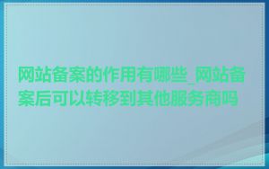 网站备案的作用有哪些_网站备案后可以转移到其他服务商吗