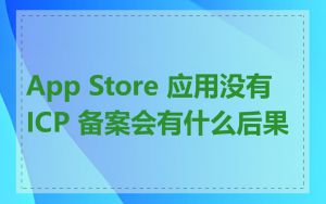 App Store 应用没有 ICP 备案会有什么后果