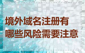 境外域名注册有哪些风险需要注意