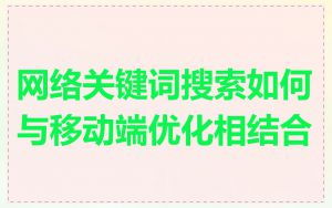 网络关键词搜索如何与移动端优化相结合