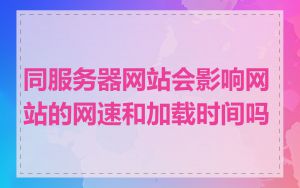 同服务器网站会影响网站的网速和加载时间吗