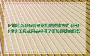IP地址查询有哪些常用的快捷方式_哪些IP查询工具或网站提供了更加便捷的服务