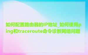 如何配置路由器的IP地址_如何使用ping和traceroute命令诊断网络问题
