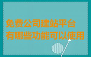 免费公司建站平台有哪些功能可以使用