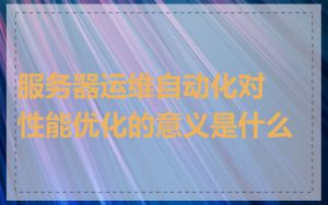 服务器运维自动化对性能优化的意义是什么