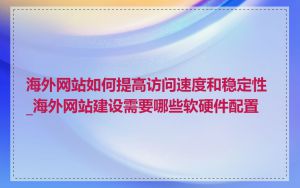 海外网站如何提高访问速度和稳定性_海外网站建设需要哪些软硬件配置