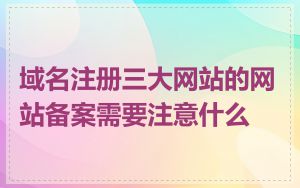 域名注册三大网站的网站备案需要注意什么