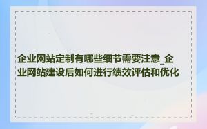 企业网站定制有哪些细节需要注意_企业网站建设后如何进行绩效评估和优化